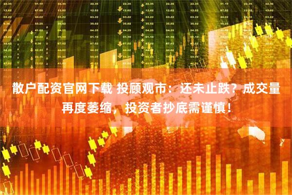 散户配资官网下载 投顾观市：还未止跌？成交量再度萎缩，投资者抄底需谨慎！
