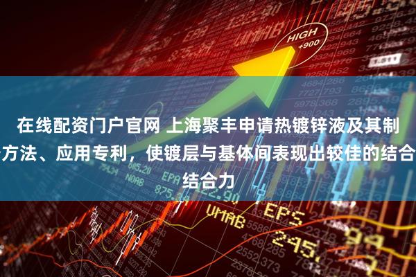 在线配资门户官网 上海聚丰申请热镀锌液及其制备方法、应用专利，使镀层与基体间表现出较佳的结合力