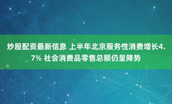 炒股配资最新信息 上半年北京服务性消费增长4.7% 社会消费品零售总额仍呈降势
