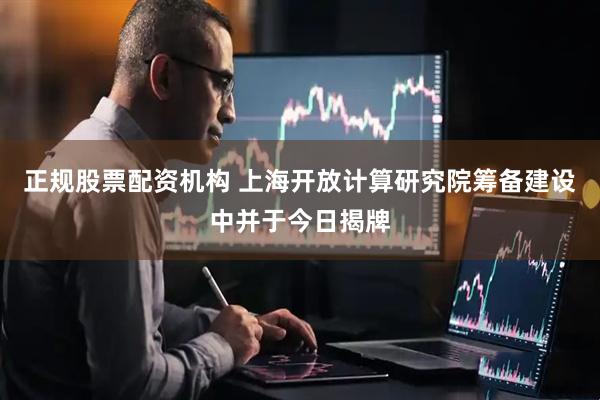 正规股票配资机构 上海开放计算研究院筹备建设中并于今日揭牌
