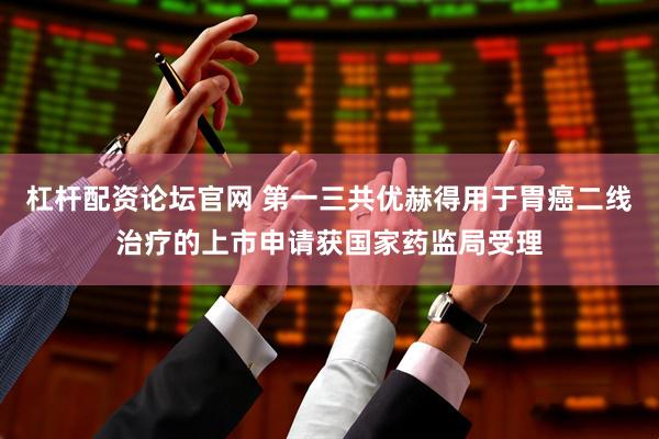 杠杆配资论坛官网 第一三共优赫得用于胃癌二线治疗的上市申请获国家药监局受理