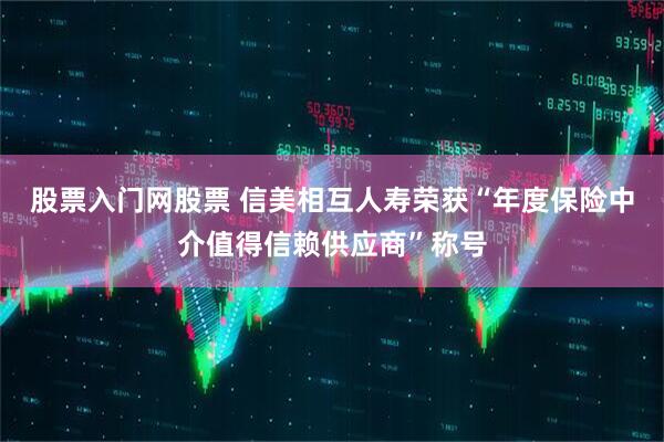 股票入门网股票 信美相互人寿荣获“年度保险中介值得信赖供应商”称号