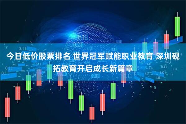 今日低价股票排名 世界冠军赋能职业教育 深圳砚拓教育开启成长新篇章
