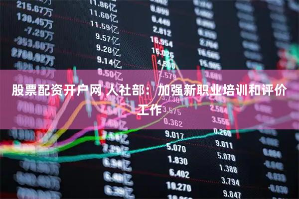 股票配资开户网 人社部：加强新职业培训和评价工作