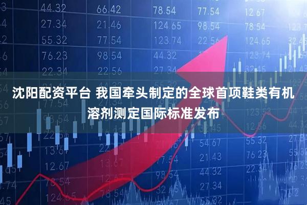 沈阳配资平台 我国牵头制定的全球首项鞋类有机溶剂测定国际标准发布