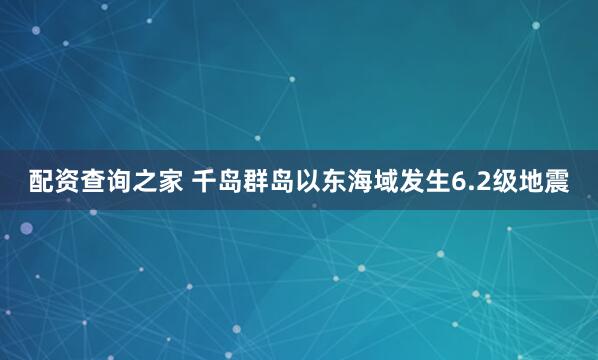 配资查询之家 千岛群岛以东海域发生6.2级地震