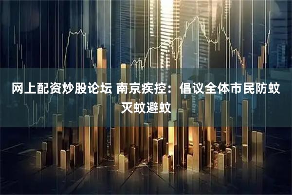 网上配资炒股论坛 南京疾控：倡议全体市民防蚊灭蚊避蚊