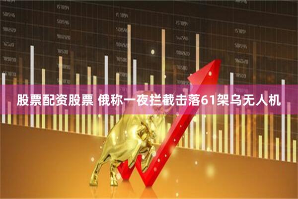 股票配资股票 俄称一夜拦截击落61架乌无人机