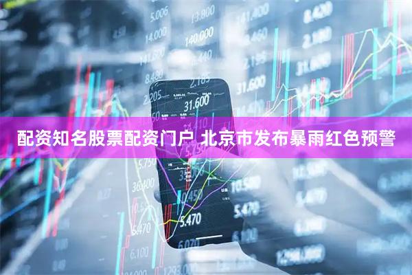 配资知名股票配资门户 北京市发布暴雨红色预警