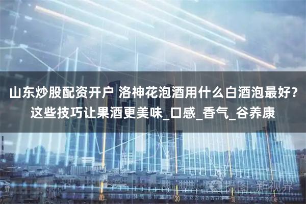 山东炒股配资开户 洛神花泡酒用什么白酒泡最好？这些技巧让果酒更美味_口感_香气_谷养康