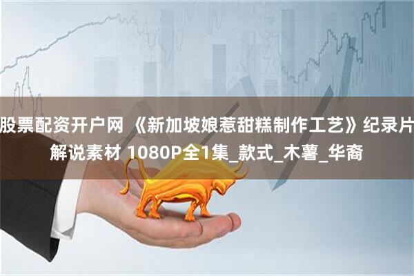 股票配资开户网 《新加坡娘惹甜糕制作工艺》纪录片解说素材 1080P全1集_款式_木薯_华裔