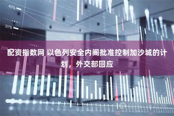 配资指数网 以色列安全内阁批准控制加沙城的计划，外交部回应