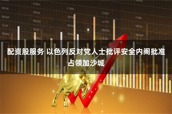配资股服务 以色列反对党人士批评安全内阁批准占领加沙城