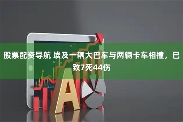 股票配资导航 埃及一辆大巴车与两辆卡车相撞，已致7死44伤