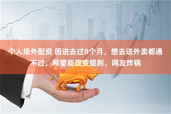 个人场外配资 因进去过8个月，想去送外卖都通不过，希望能改变规则，网友炸锅
