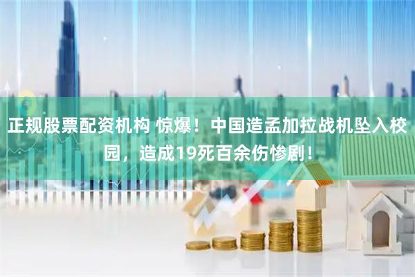 正规股票配资机构 惊爆！中国造孟加拉战机坠入校园，造成19死百余伤惨剧！