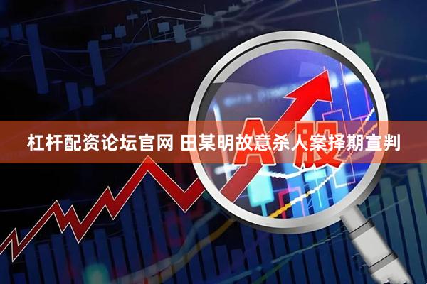 杠杆配资论坛官网 田某明故意杀人案择期宣判