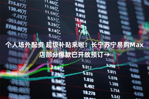 个人场外配资 超级补贴来啦！长宁苏宁易购Max店部分爆款已开放预订→