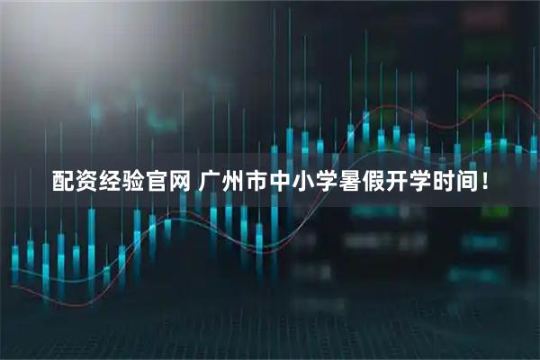 配资经验官网 广州市中小学暑假开学时间！