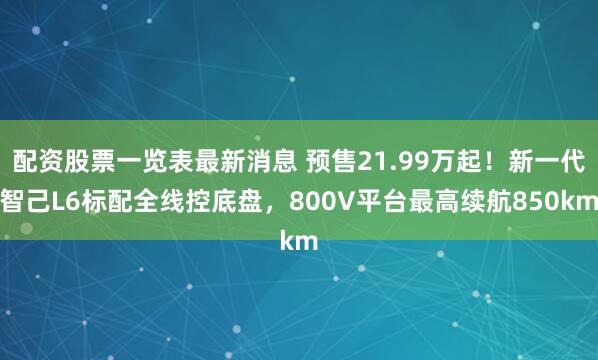 配资股票一览表最新消息 预售21.99万起！新一代智己L6标配全线控底盘，800V平台最高续航850km