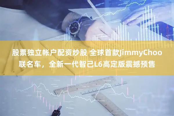 股票独立帐户配资炒股 全球首款JimmyChoo联名车，全新一代智己L6高定版震撼预售