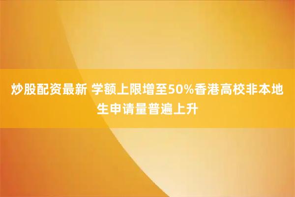 炒股配资最新 学额上限增至50%　香港高校非本地生申请量普遍上升