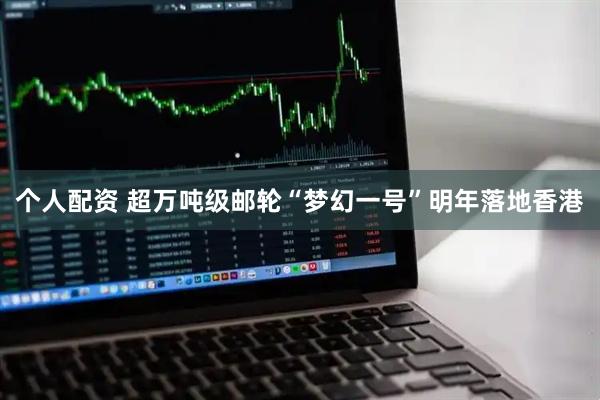 个人配资 超万吨级邮轮“梦幻一号”明年落地香港